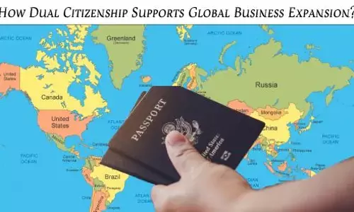 How Dual Citizenship Supports Global Business Expansion?