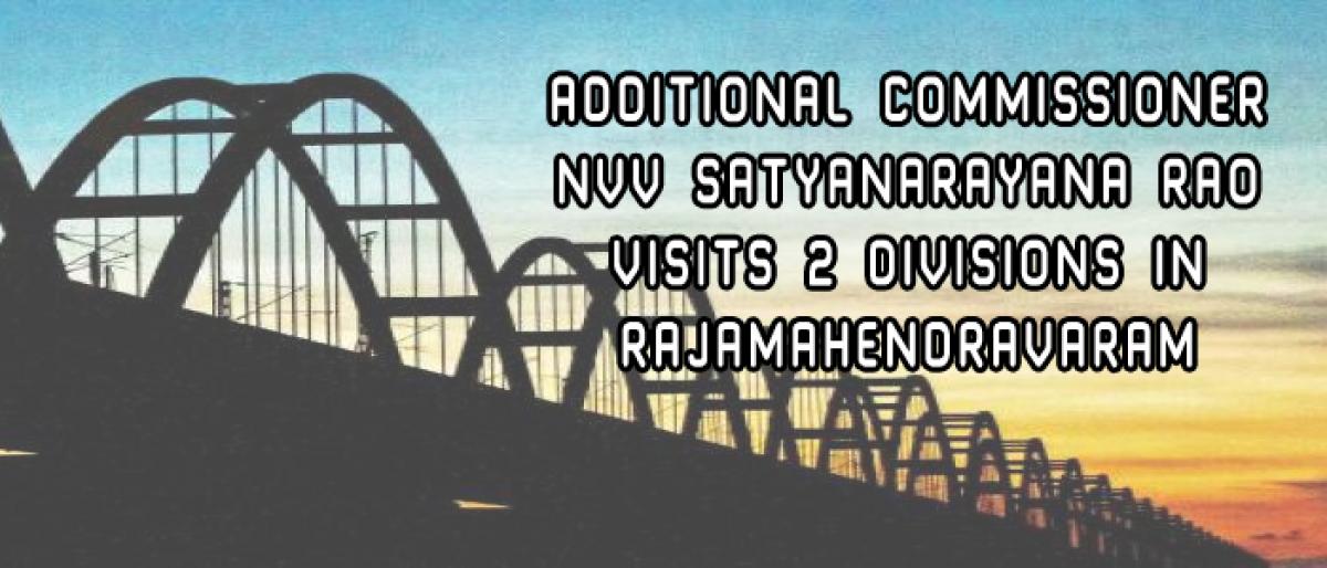 Additional Commissioner NVV Satyanarayana Rao visits 2 divisions in Rajamahendravaram